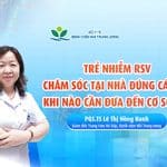 Virus hợp bào hô hấp (RSV): Chăm sóc tại nhà như thế nào & Khi nào cần đưa trẻ đến cơ sở y tế?