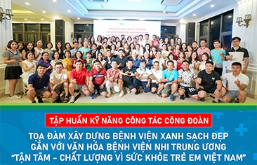Tập huấn kỹ năng công tác công đoàn, tọa đàm xây dựng bệnh viện xanh – sạch – đẹp gắn với văn hóa Bệnh viện Nhi Trung ương “Tận tâm – Chất lượng vì sức khỏe Trẻ em Việt Nam”