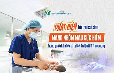 Phát hiện bé trai sơ sinh mang nhóm máu cực hiếm trong quá trình điều trị tại Bệnh viện Nhi Trung ương